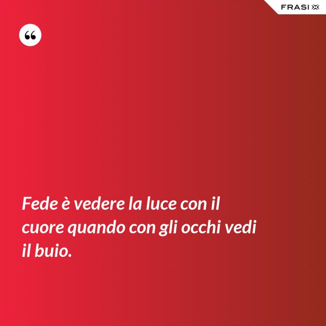 Fede è vedere la luce con il cuore quando con gli occhi vedi il buio. - Anonimo