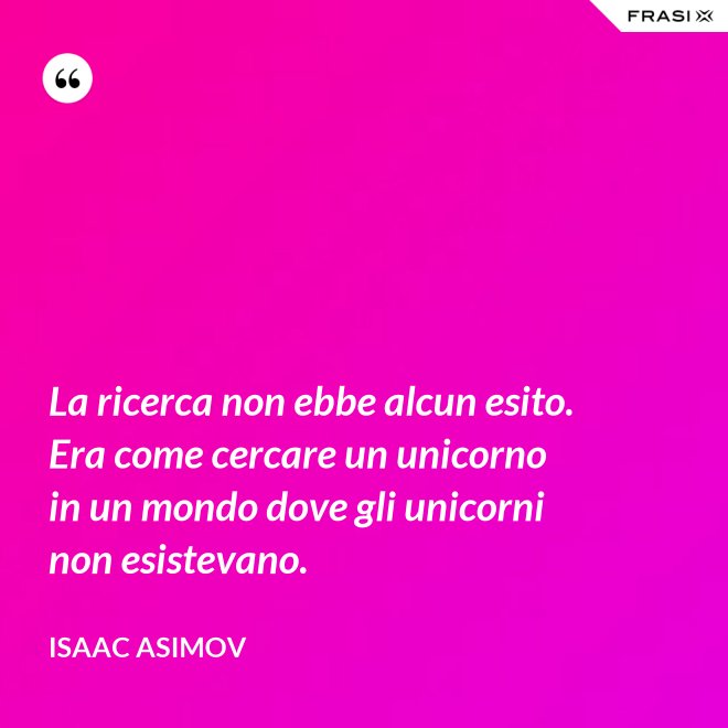 La ricerca non ebbe alcun esito. Era come cercare un unicorno in un mondo dove gli unicorni non esistevano. - Isaac Asimov