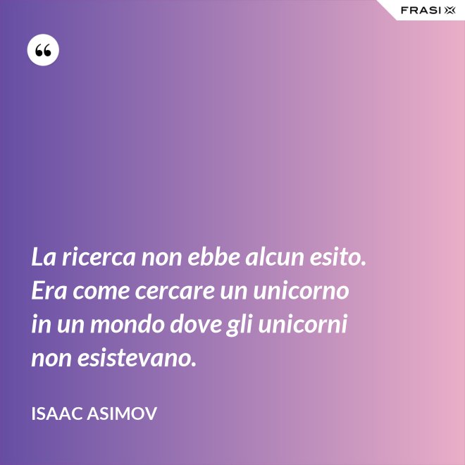 La ricerca non ebbe alcun esito. Era come cercare un unicorno in un mondo dove gli unicorni non esistevano. - Isaac Asimov