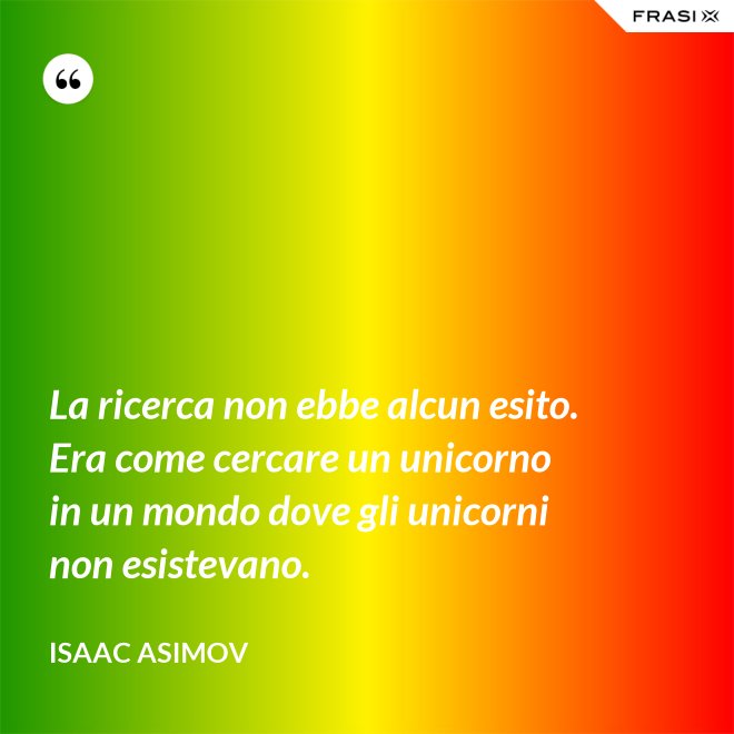 La ricerca non ebbe alcun esito. Era come cercare un unicorno in un mondo dove gli unicorni non esistevano. - Isaac Asimov