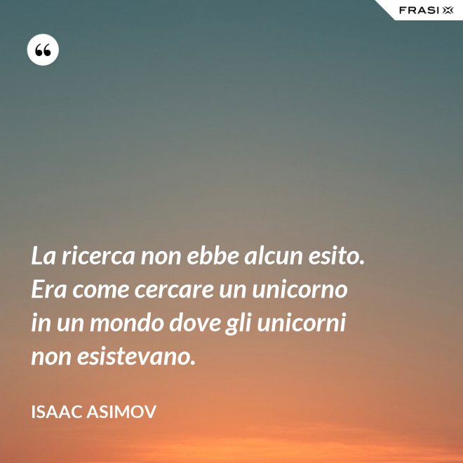 La ricerca non ebbe alcun esito. Era come cercare un unicorno in un mondo dove gli unicorni non esistevano. - Isaac Asimov
