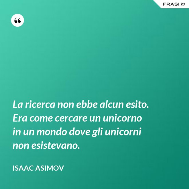 La ricerca non ebbe alcun esito. Era come cercare un unicorno in un mondo dove gli unicorni non esistevano. - Isaac Asimov