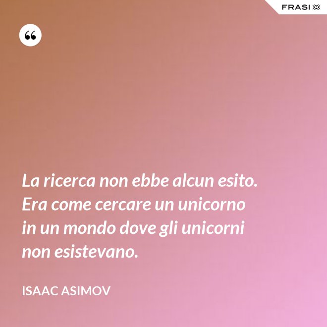 La ricerca non ebbe alcun esito. Era come cercare un unicorno in un mondo dove gli unicorni non esistevano. - Isaac Asimov