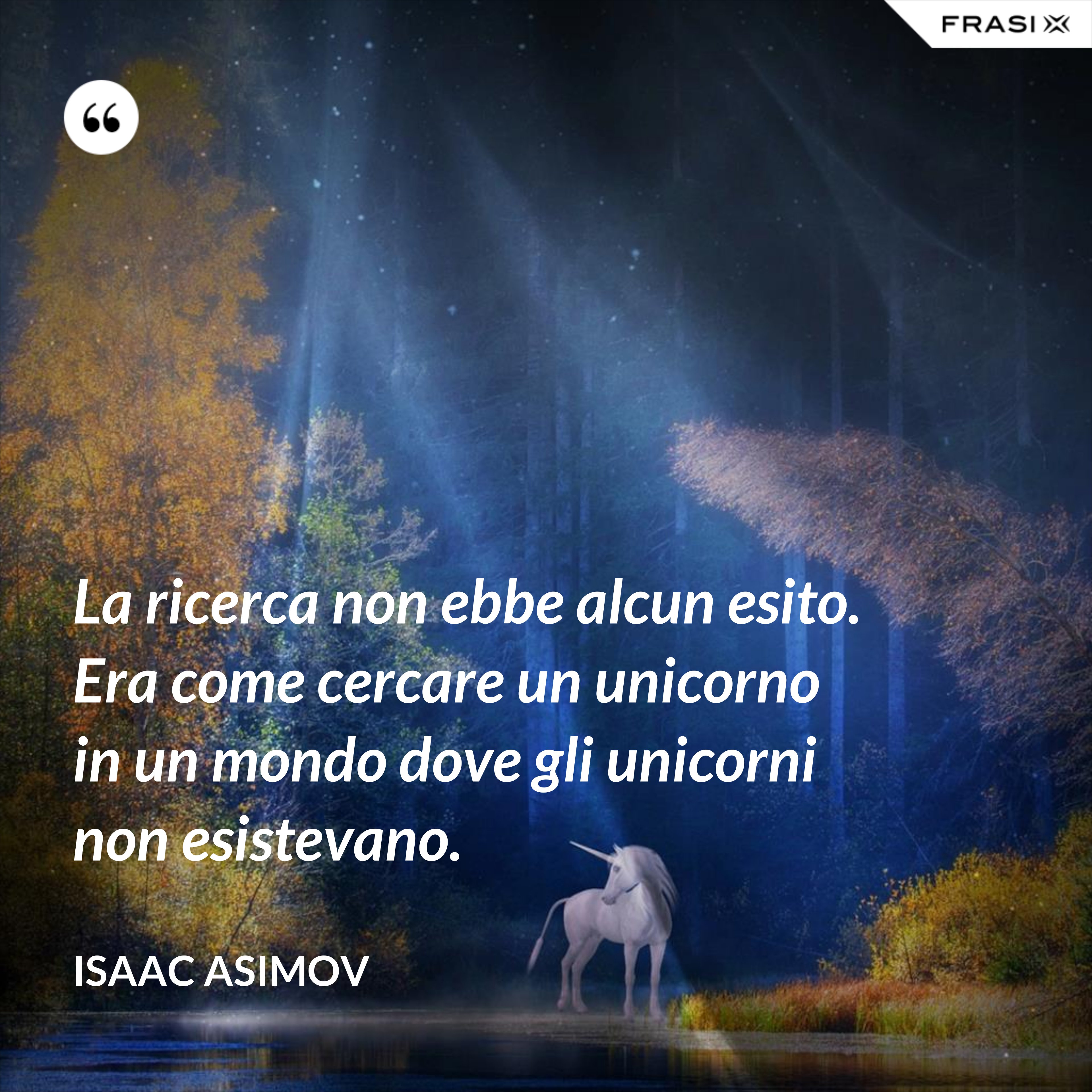 La ricerca non ebbe alcun esito. Era come cercare un unicorno in un mondo dove gli unicorni non esistevano. - Isaac Asimov