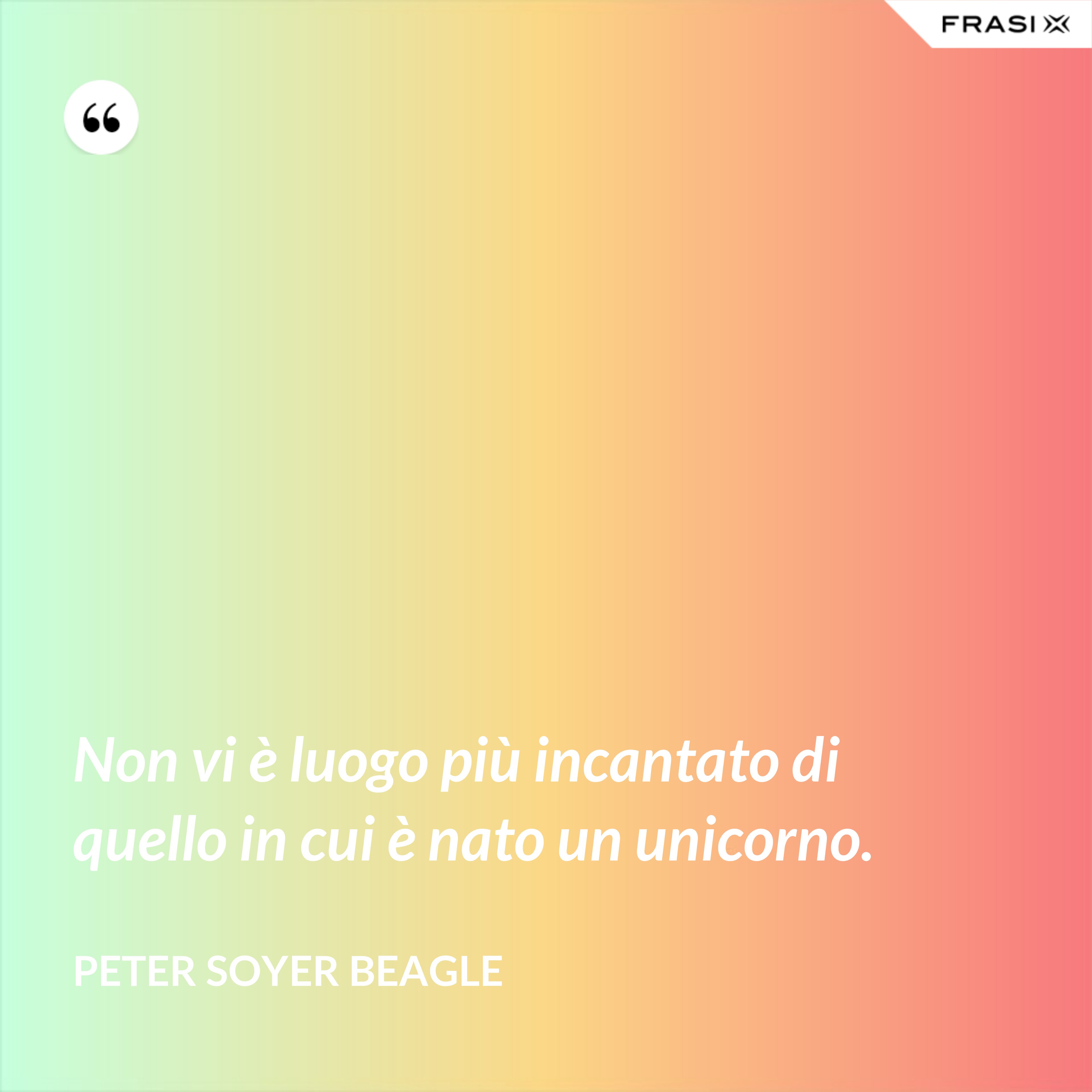 Non vi è luogo più incantato di quello in cui è nato un unicorno. - Peter Soyer Beagle