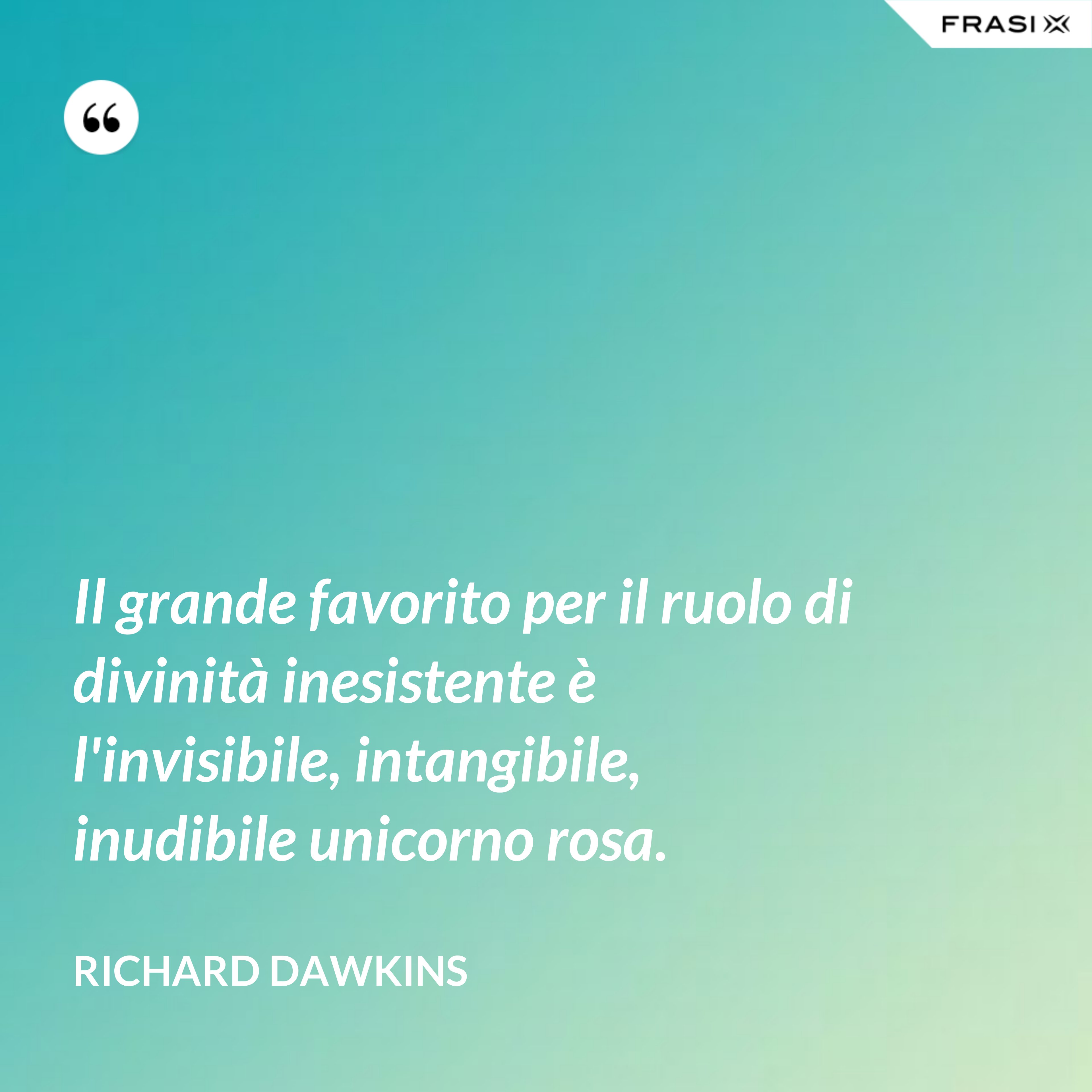 Il grande favorito per il ruolo di divinità inesistente è l'invisibile, intangibile, inudibile unicorno rosa. - Richard Dawkins