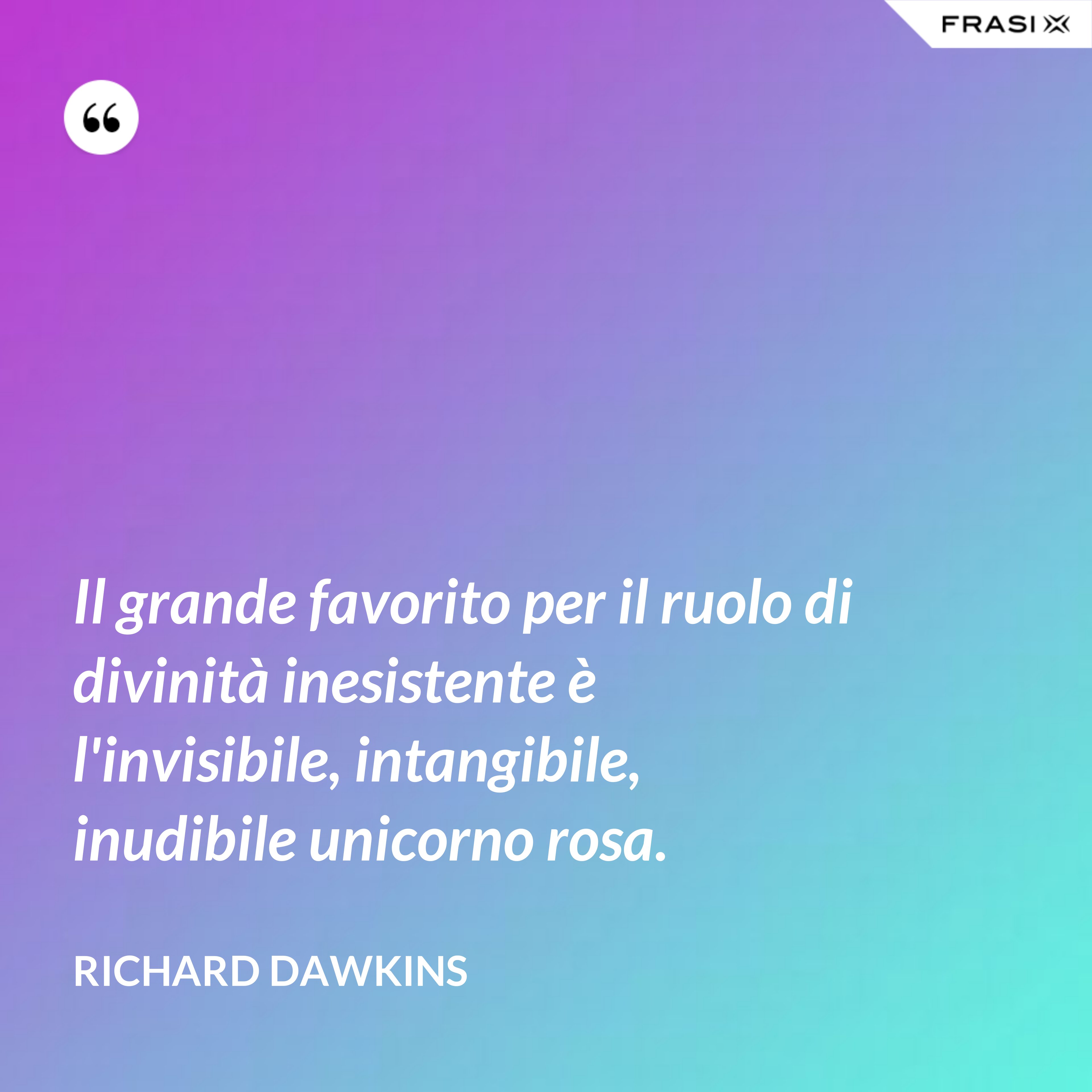 Il grande favorito per il ruolo di divinità inesistente è l'invisibile, intangibile, inudibile unicorno rosa. - Richard Dawkins