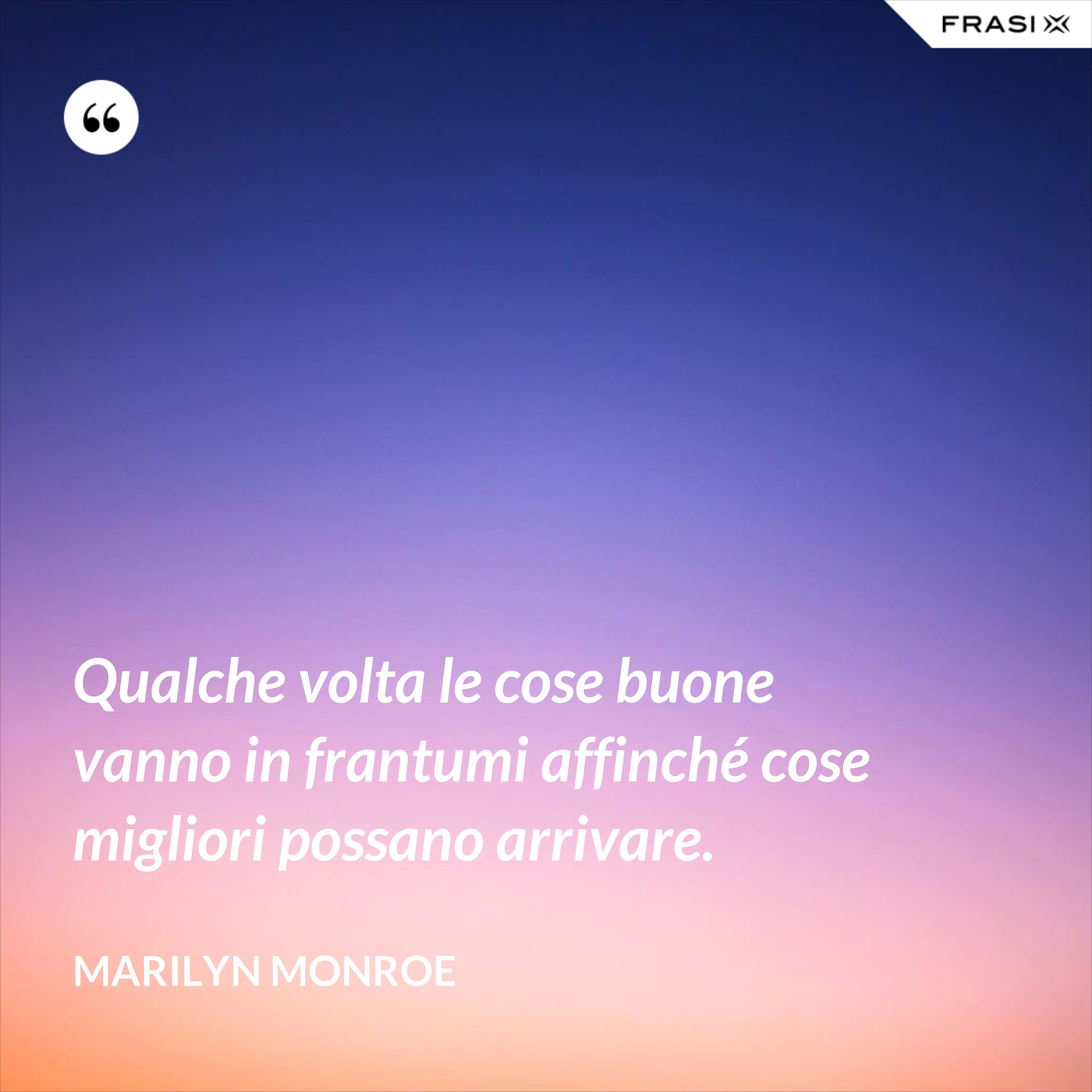 Qualche volta le cose buone vanno in frantumi affinché cose migliori possano arrivare. - Marilyn Monroe