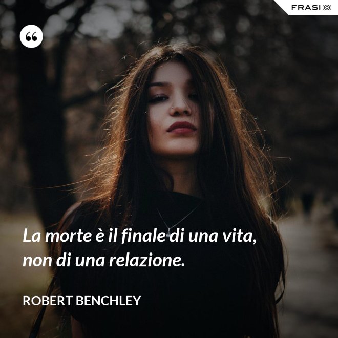 La morte è il finale di una vita, non di una relazione. - Robert Benchley