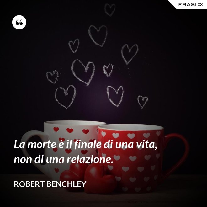La morte è il finale di una vita, non di una relazione. - Robert Benchley