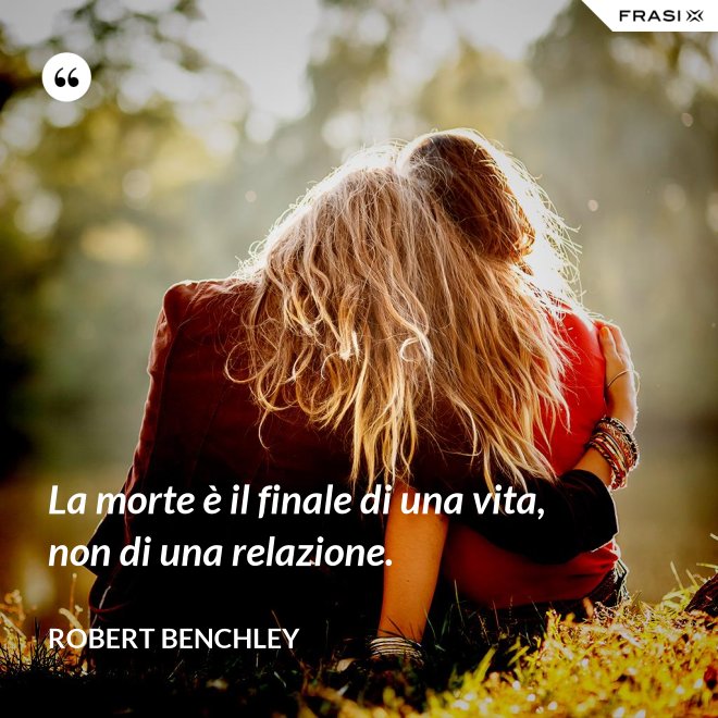 La morte è il finale di una vita, non di una relazione. - Robert Benchley