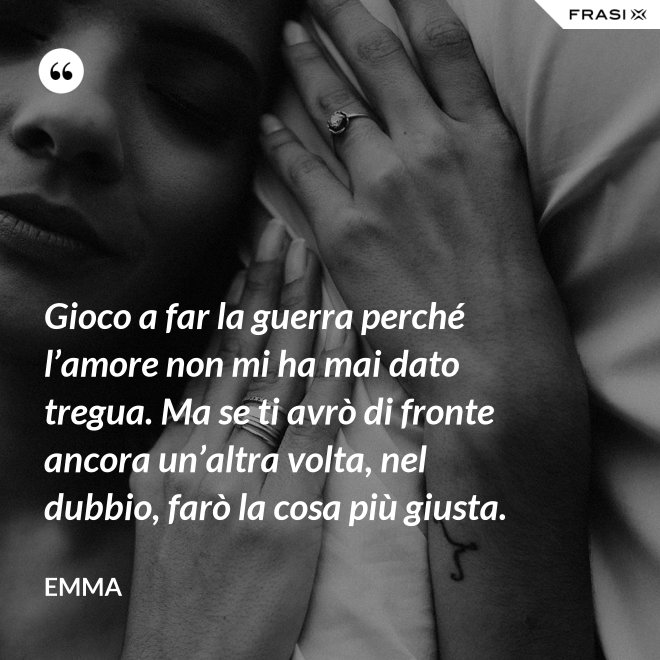 Gioco a far la guerra perché l’amore non mi ha mai dato tregua. Ma se ti avrò di fronte ancora un’altra volta, nel dubbio, farò la cosa più giusta. - Emma