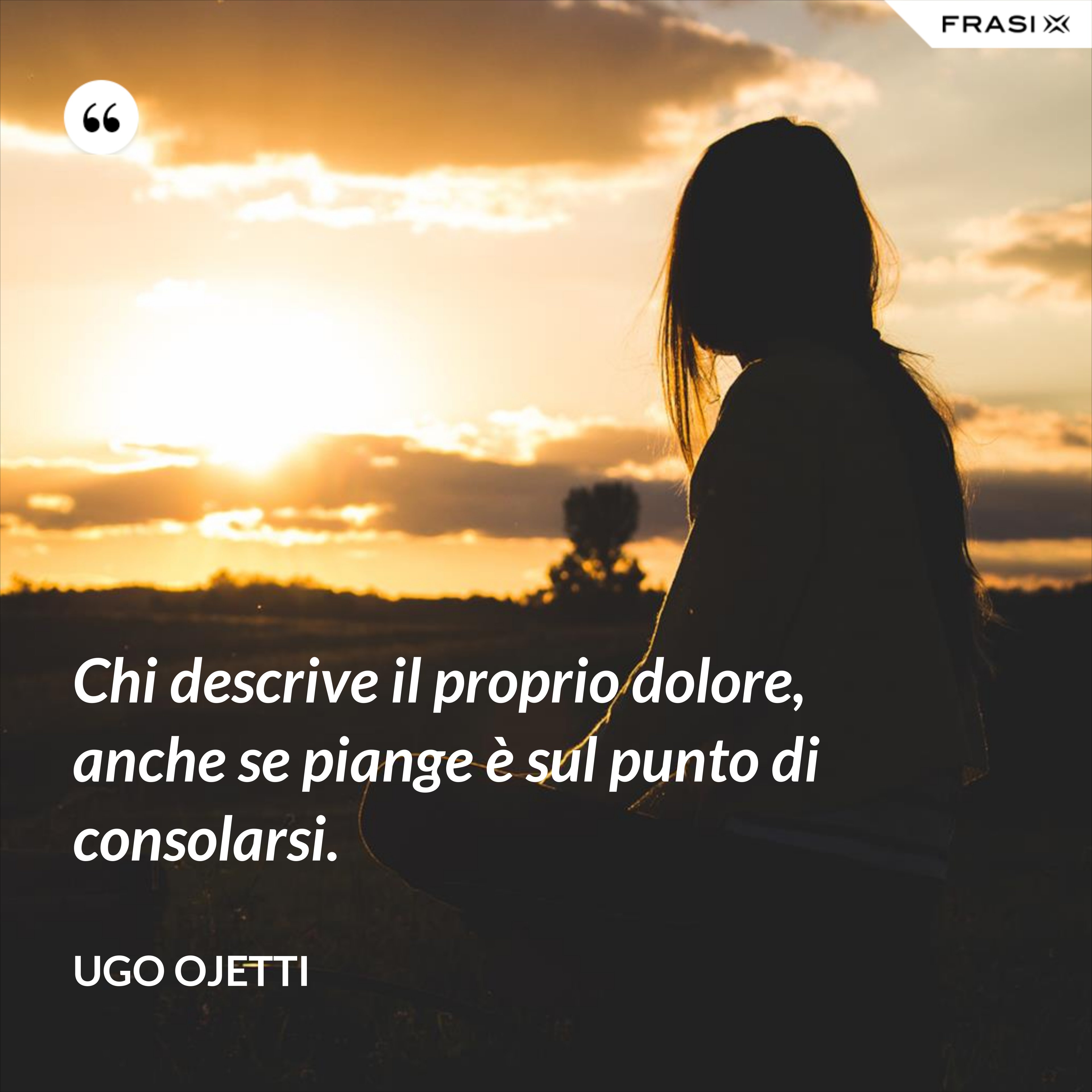 Chi descrive il proprio dolore, anche se piange è sul punto di consolarsi. - Ugo Ojetti