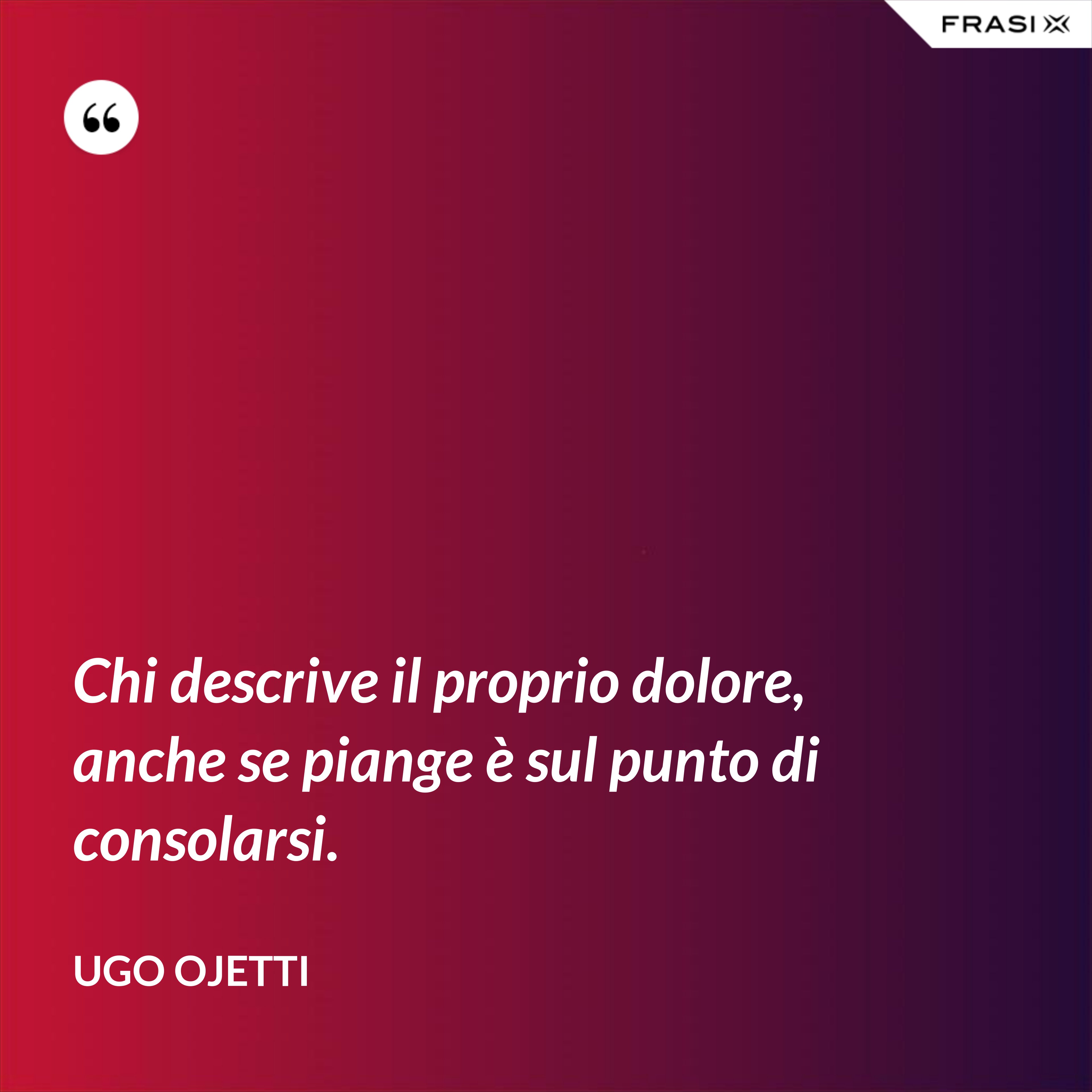 Chi descrive il proprio dolore, anche se piange è sul punto di consolarsi. - Ugo Ojetti