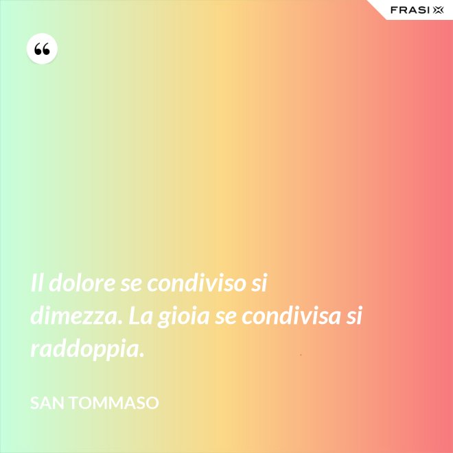 Il dolore se condiviso si dimezza. La gioia se condivisa si raddoppia. - San Tommaso