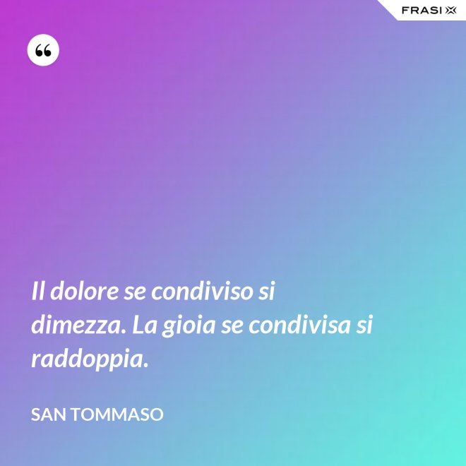 Il dolore se condiviso si dimezza. La gioia se condivisa si raddoppia. - San Tommaso