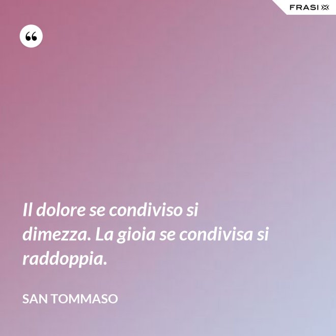 Il dolore se condiviso si dimezza. La gioia se condivisa si raddoppia. - San Tommaso