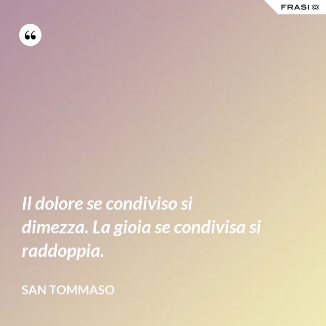 Il dolore se condiviso si dimezza. La gioia se condivisa si raddoppia. - San Tommaso