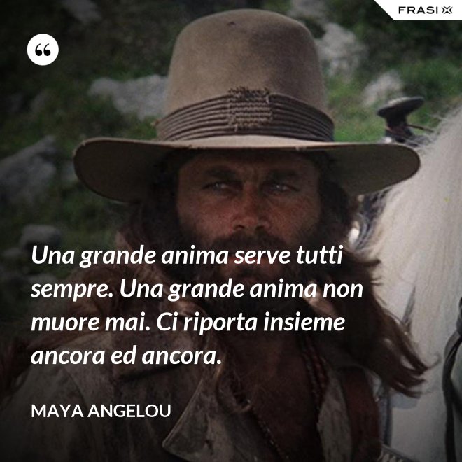 Una grande anima serve tutti sempre. Una grande anima non muore mai. Ci riporta insieme ancora ed ancora. - Maya Angelou