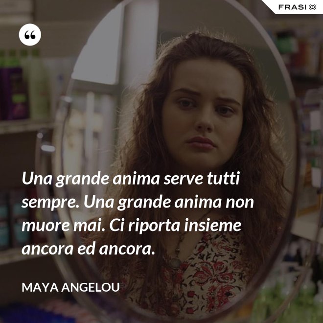 Una grande anima serve tutti sempre. Una grande anima non muore mai. Ci riporta insieme ancora ed ancora. - Maya Angelou