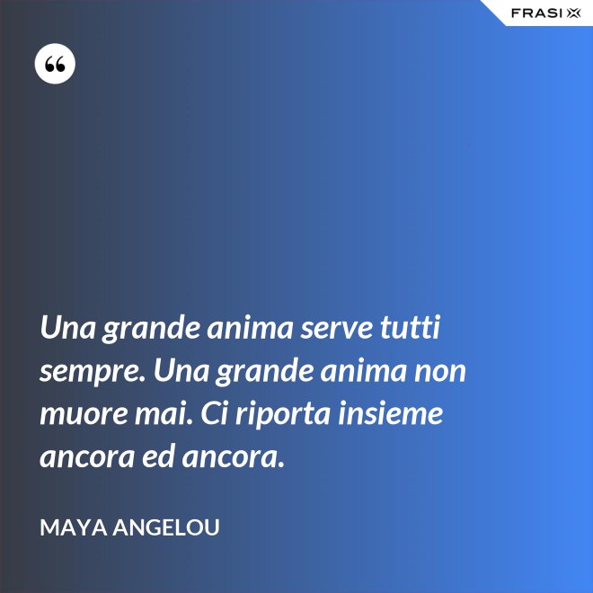 Una grande anima serve tutti sempre. Una grande anima non muore mai. Ci riporta insieme ancora ed ancora. - Maya Angelou