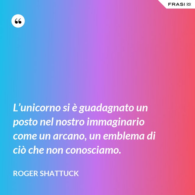 L’unicorno si è guadagnato un posto nel nostro immaginario come un arcano, un emblema di ciò che non conosciamo. - Roger Shattuck