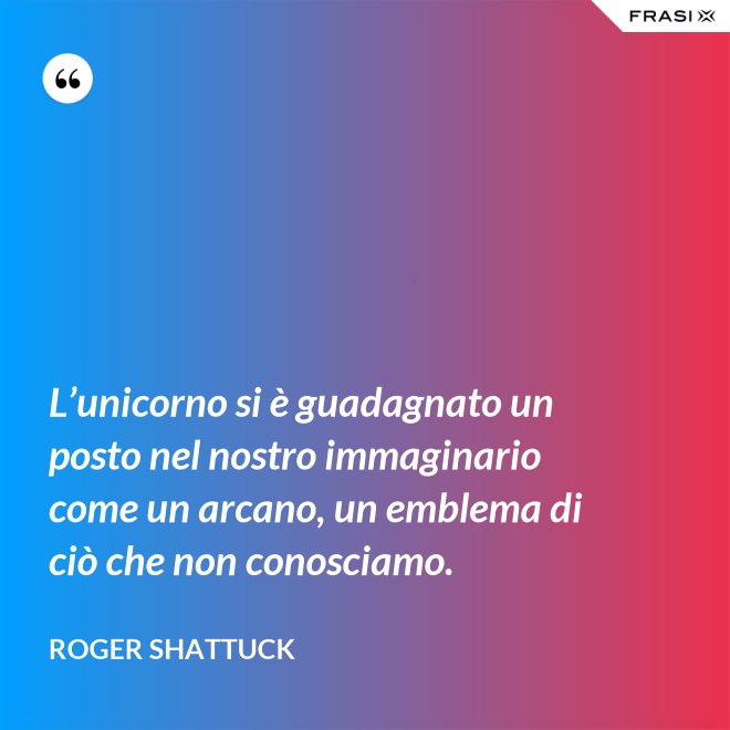 L’unicorno si è guadagnato un posto nel nostro immaginario come un arcano, un emblema di ciò che non conosciamo. - Roger Shattuck