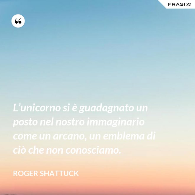 L’unicorno si è guadagnato un posto nel nostro immaginario come un arcano, un emblema di ciò che non conosciamo. - Roger Shattuck