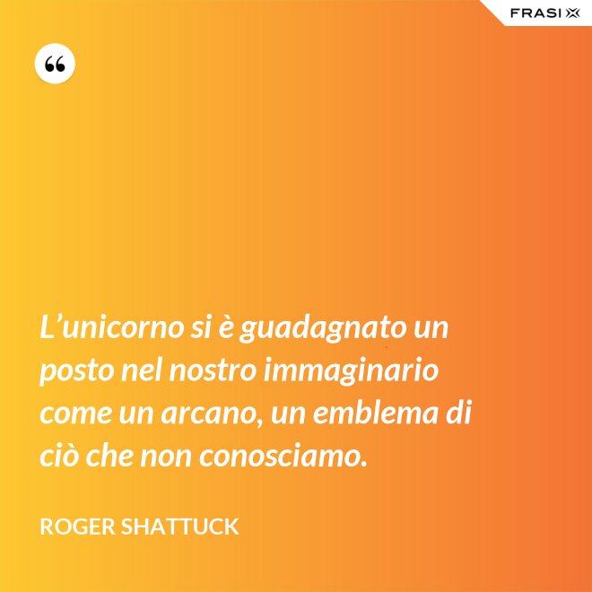 L’unicorno si è guadagnato un posto nel nostro immaginario come un arcano, un emblema di ciò che non conosciamo. - Roger Shattuck