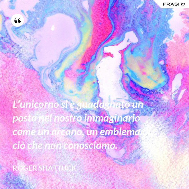 L’unicorno si è guadagnato un posto nel nostro immaginario come un arcano, un emblema di ciò che non conosciamo. - Roger Shattuck
