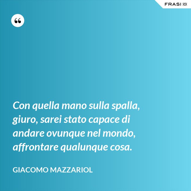 Con quella mano sulla spalla, giuro, sarei stato capace di andare ovunque nel mondo, affrontare qualunque cosa. - Giacomo Mazzariol