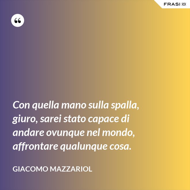 Con quella mano sulla spalla, giuro, sarei stato capace di andare ovunque nel mondo, affrontare qualunque cosa. - Giacomo Mazzariol