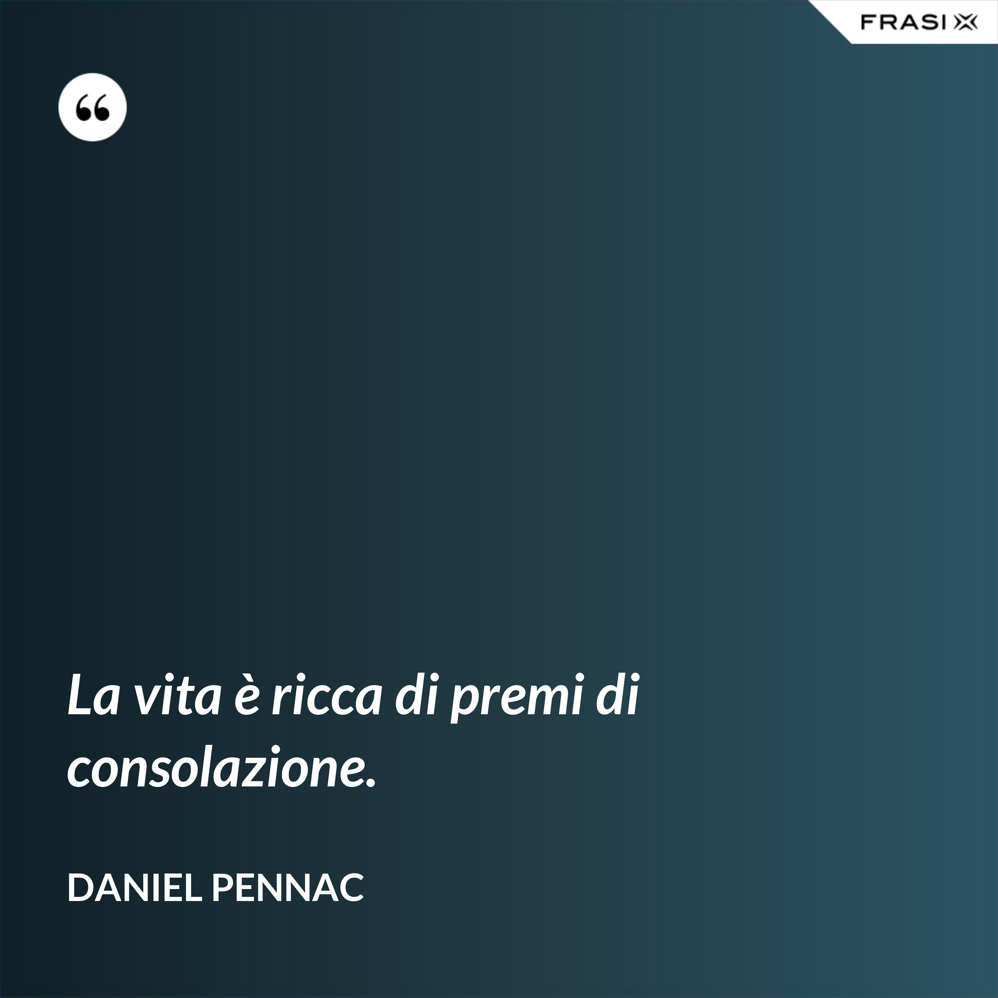 La vita è ricca di premi di consolazione. - Daniel Pennac