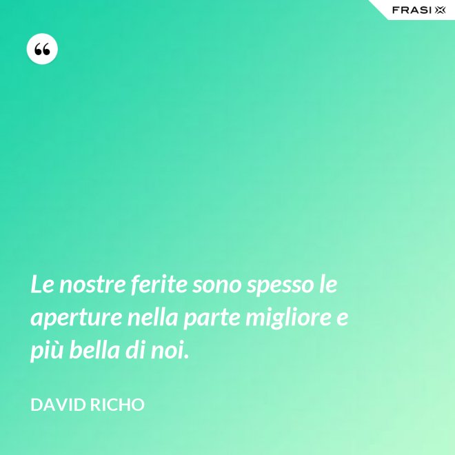 Le nostre ferite sono spesso le aperture nella parte migliore e più bella di noi. - David Richo