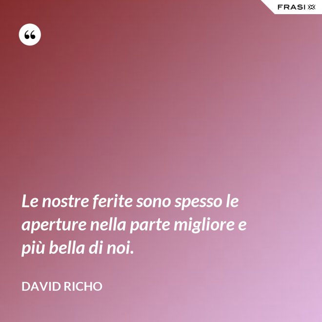 Le nostre ferite sono spesso le aperture nella parte migliore e più bella di noi. - David Richo