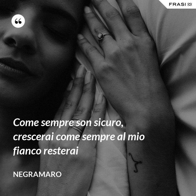 Come sempre son sicuro, crescerai come sempre al mio fianco resterai - Negramaro