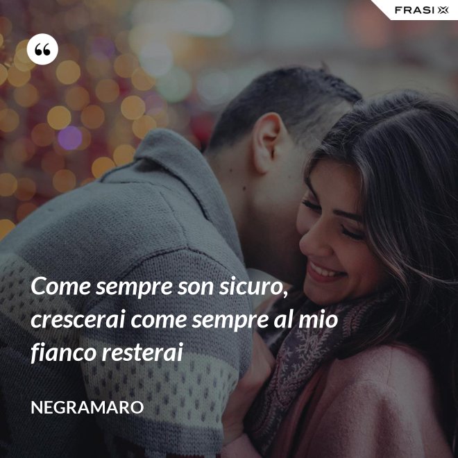 Come sempre son sicuro, crescerai come sempre al mio fianco resterai - Negramaro