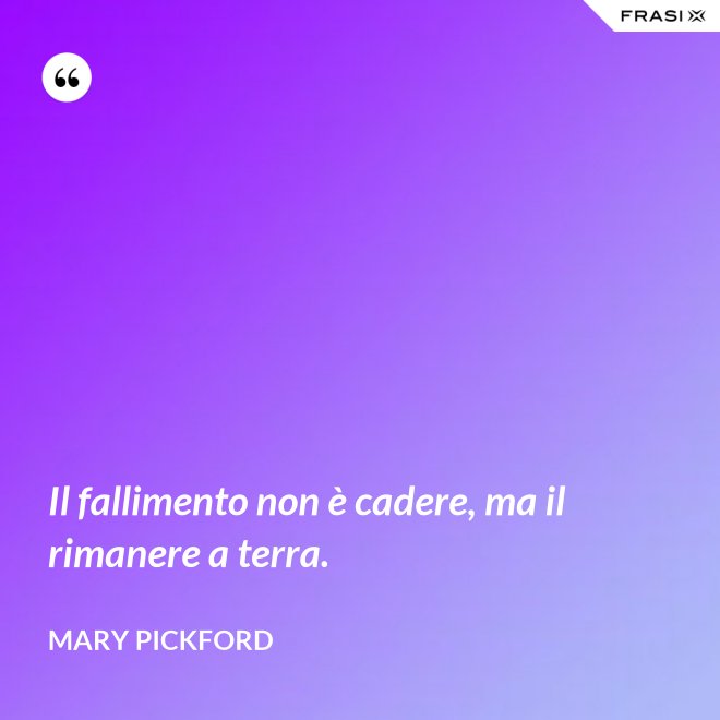 Il fallimento non è cadere, ma il rimanere a terra. - Mary Pickford