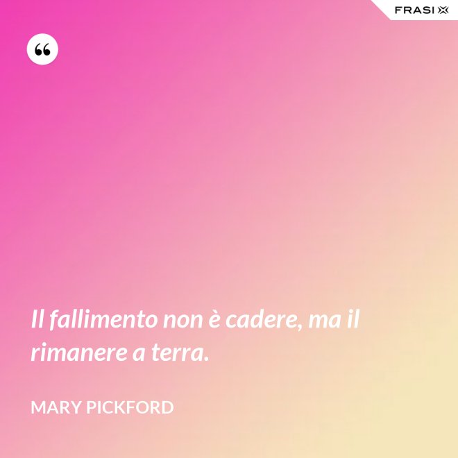 Il fallimento non è cadere, ma il rimanere a terra. - Mary Pickford