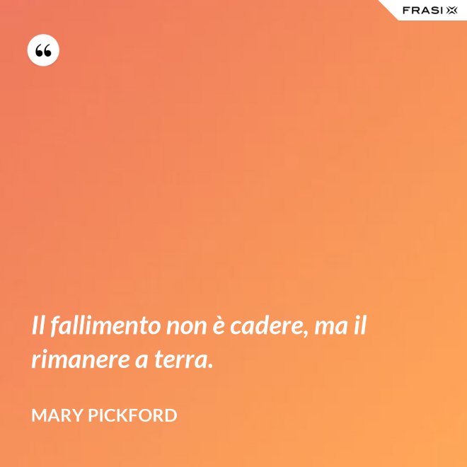 Il fallimento non è cadere, ma il rimanere a terra. - Mary Pickford