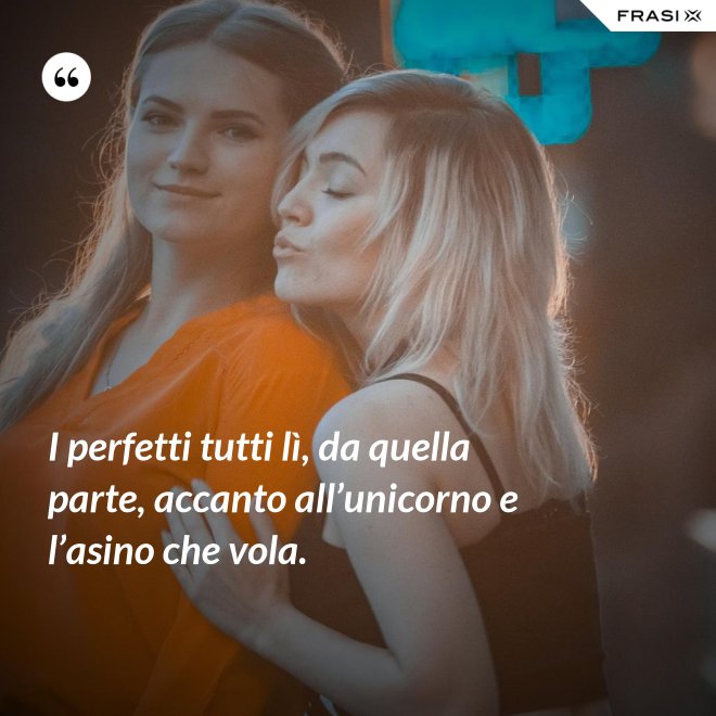 I perfetti tutti lì, da quella parte, accanto all’unicorno e l’asino che vola. - Anonimo