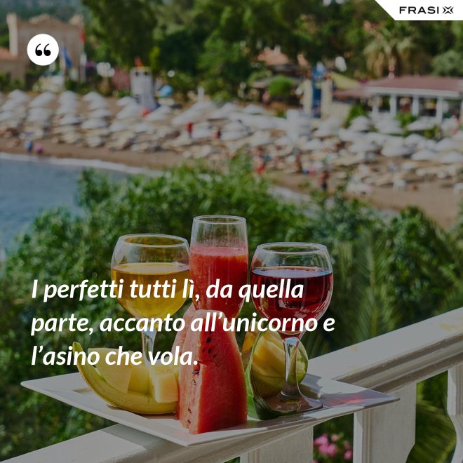 I perfetti tutti lì, da quella parte, accanto all’unicorno e l’asino che vola. - Anonimo