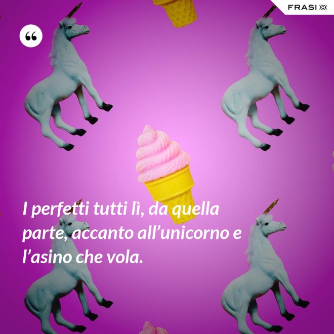 I perfetti tutti lì, da quella parte, accanto all’unicorno e l’asino che vola. - Anonimo