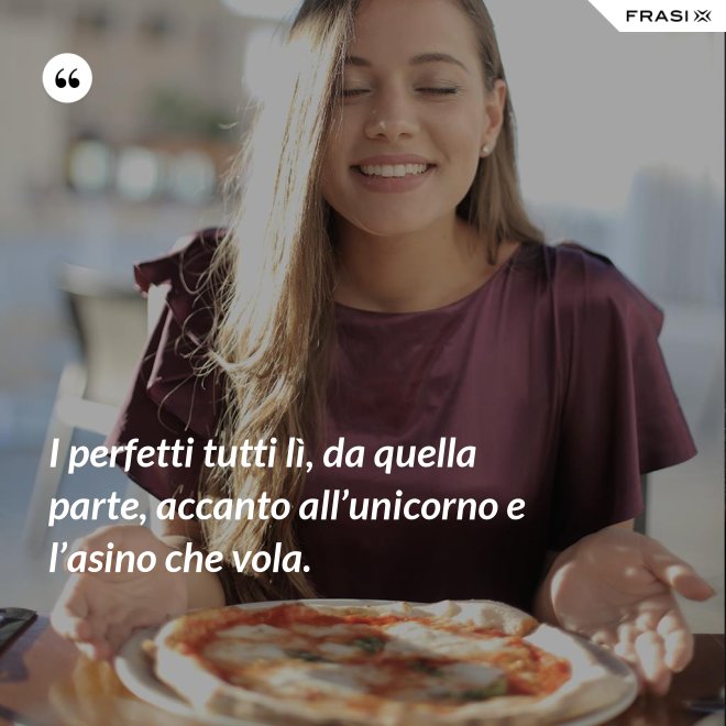 I perfetti tutti lì, da quella parte, accanto all’unicorno e l’asino che vola. - Anonimo