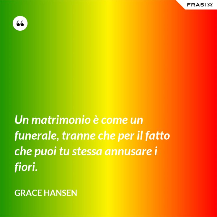 Un Matrimonio E Come Un Funerale Tranne Che Per Il Fatto Che Puoi Tu Stessa Annusare I Fiori