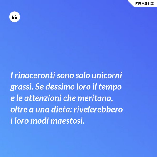 I rinoceronti sono solo unicorni grassi. Se dessimo loro il tempo e le attenzioni che meritano, oltre a una dieta: rivelerebbero i loro modi maestosi. - Anonimo