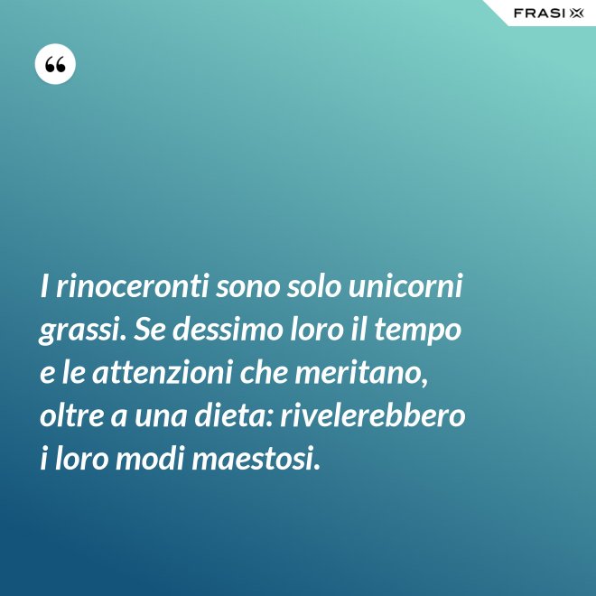 I rinoceronti sono solo unicorni grassi. Se dessimo loro il tempo e le attenzioni che meritano, oltre a una dieta: rivelerebbero i loro modi maestosi. - Anonimo