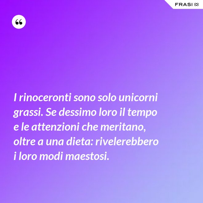 I rinoceronti sono solo unicorni grassi. Se dessimo loro il tempo e le attenzioni che meritano, oltre a una dieta: rivelerebbero i loro modi maestosi. - Anonimo