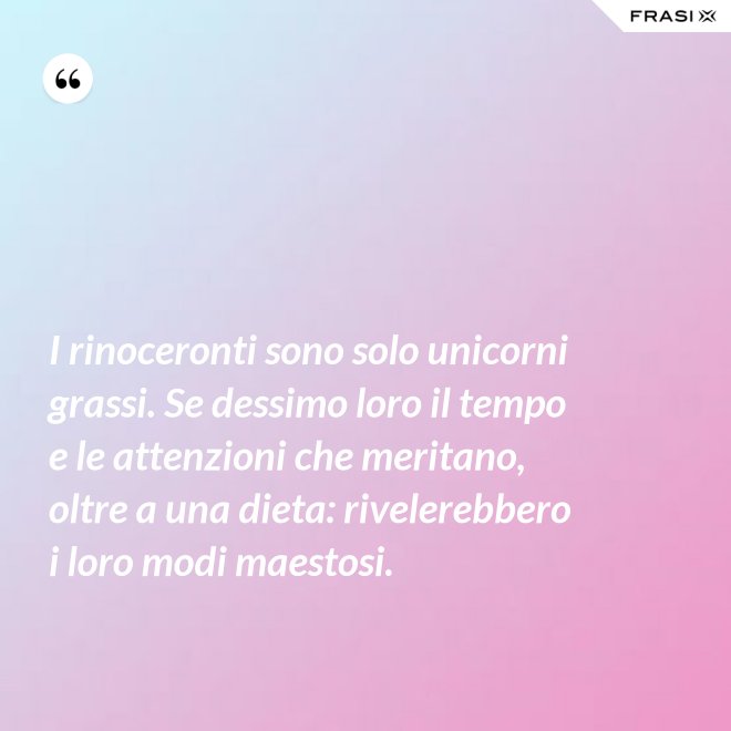 I rinoceronti sono solo unicorni grassi. Se dessimo loro il tempo e le attenzioni che meritano, oltre a una dieta: rivelerebbero i loro modi maestosi. - Anonimo