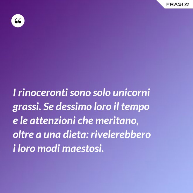 I rinoceronti sono solo unicorni grassi. Se dessimo loro il tempo e le attenzioni che meritano, oltre a una dieta: rivelerebbero i loro modi maestosi. - Anonimo